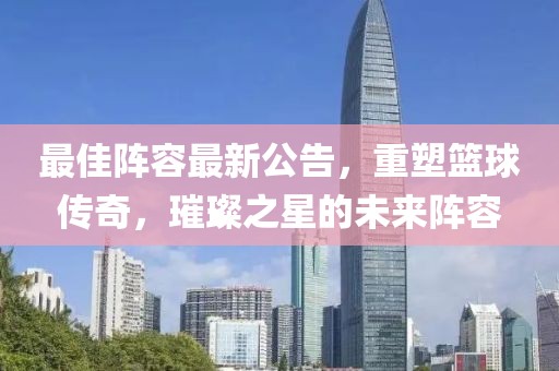最佳阵容最新公告，重塑篮球传奇，璀璨之星的未来阵容