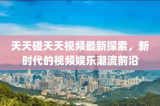 天天碰天天视频最新探索，新时代的视频娱乐潮流前沿