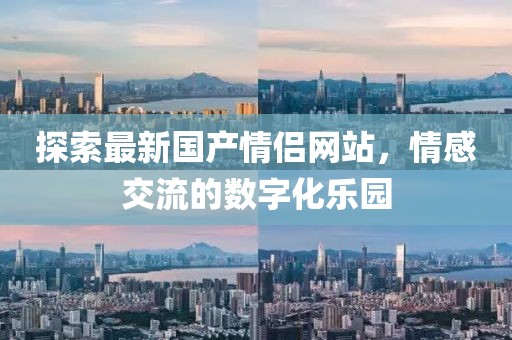 探索最新国产情侣网站，情感交流的数字化乐园