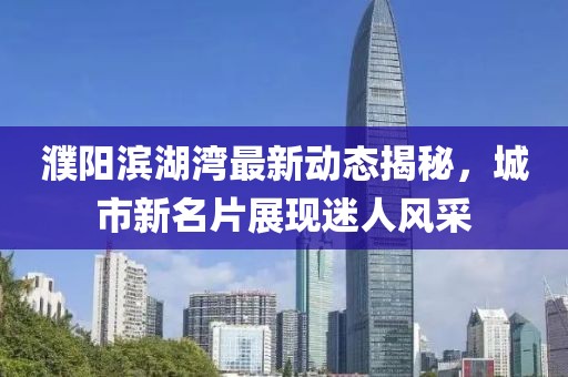 濮阳滨湖湾最新动态揭秘，城市新名片展现迷人风采