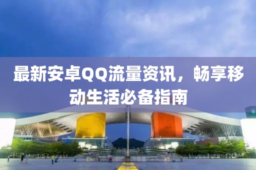 最新安卓QQ流量资讯，畅享移动生活必备指南
