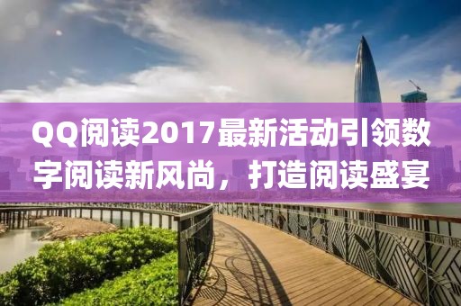 QQ阅读2017最新活动引领数字阅读新风尚，打造阅读盛宴