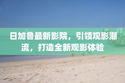 日加鲁最新影院，引领观影潮流，打造全新观影体验