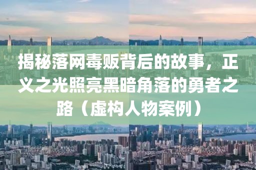 揭秘落网毒贩背后的故事，正义之光照亮黑暗角落的勇者之路（虚构人物案例）