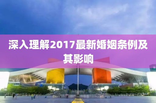 深入理解2017最新婚姻条例及其影响