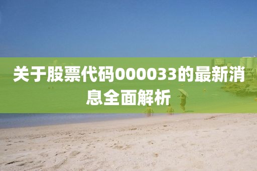 关于股票代码000033的最新消息全面解析