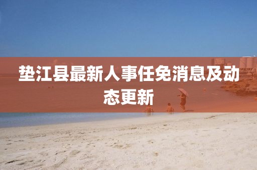 垫江县最新人事任免消息及动态更新