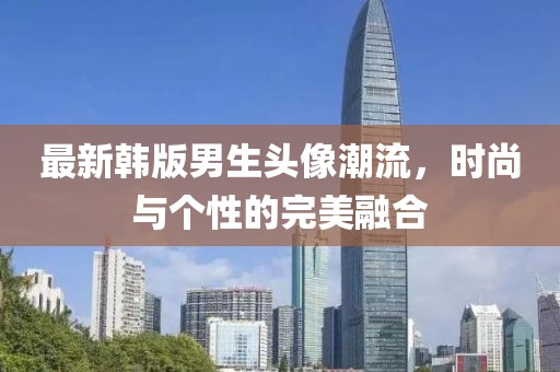 最新韩版男生头像潮流，时尚与个性的完美融合