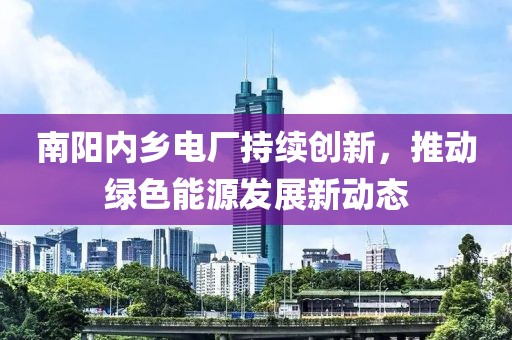 南阳内乡电厂持续创新，推动绿色能源发展新动态