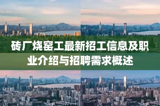 砖厂烧窑工最新招工信息及职业介绍与招聘需求概述
