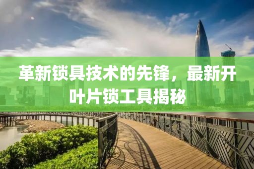革新锁具技术的先锋，最新开叶片锁工具揭秘