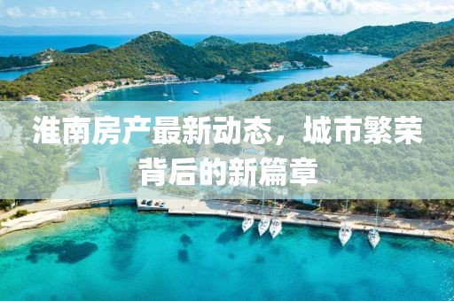 淮南房产最新动态，城市繁荣背后的新篇章