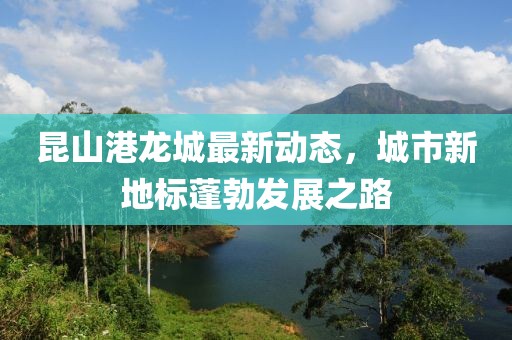 昆山港龙城最新动态，城市新地标蓬勃发展之路