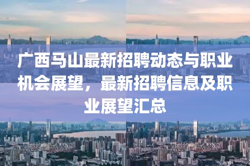 广西马山最新招聘动态与职业机会展望，最新招聘信息及职业展望汇总