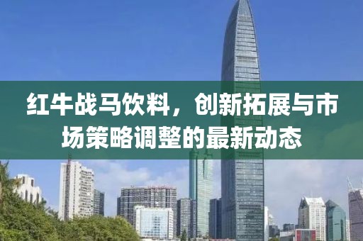 红牛战马饮料，创新拓展与市场策略调整的最新动态