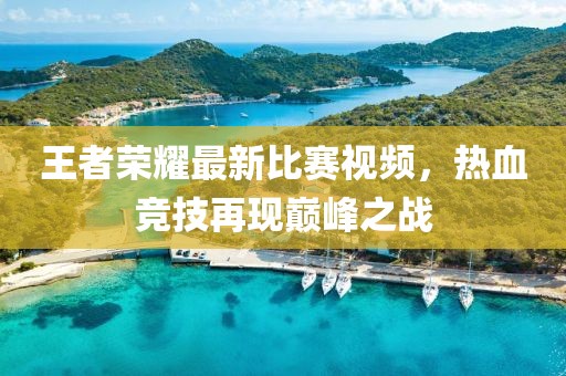 王者荣耀最新比赛视频，热血竞技再现巅峰之战