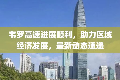 韦罗高速进展顺利，助力区域经济发展，最新动态速递