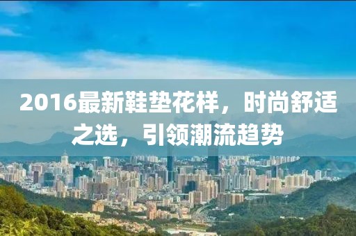 2016最新鞋垫花样，时尚舒适之选，引领潮流趋势