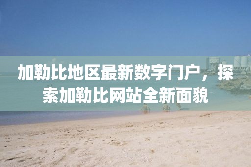 加勒比地区最新数字门户，探索加勒比网站全新面貌