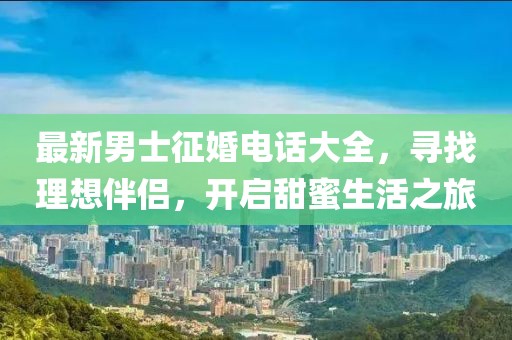 最新男士征婚电话大全，寻找理想伴侣，开启甜蜜生活之旅