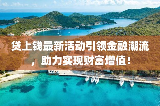 贷上钱最新活动引领金融潮流，助力实现财富增值！