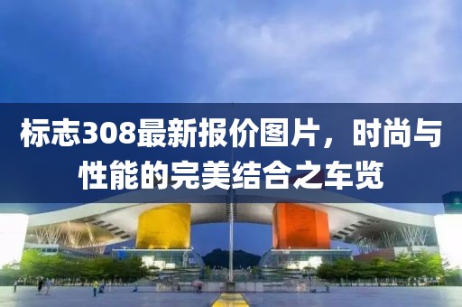 标志308最新报价图片，时尚与性能的完美结合之车览