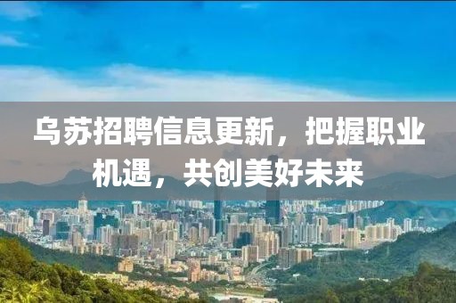 乌苏招聘信息更新，把握职业机遇，共创美好未来