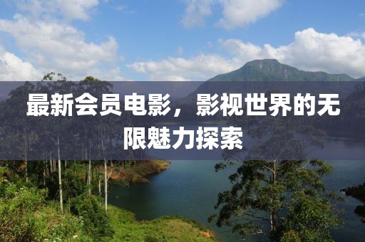 最新会员电影，影视世界的无限魅力探索