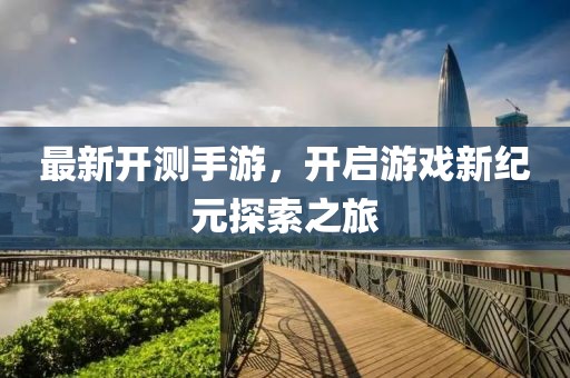 最新开测手游，开启游戏新纪元探索之旅