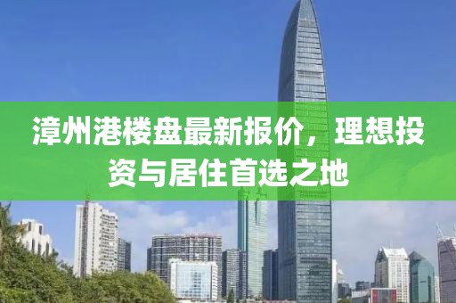 漳州港楼盘最新报价，理想投资与居住首选之地