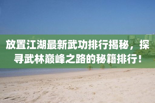 放置江湖最新武功排行揭秘，探寻武林巅峰之路的秘籍排行！
