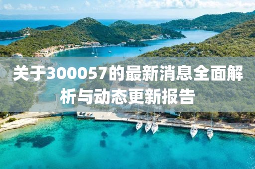 关于300057的最新消息全面解析与动态更新报告