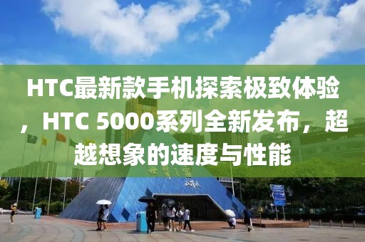 HTC最新款手机探索极致体验，HTC 5000系列全新发布，超越想象的速度与性能