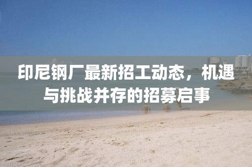 印尼钢厂最新招工动态，机遇与挑战并存的招募启事