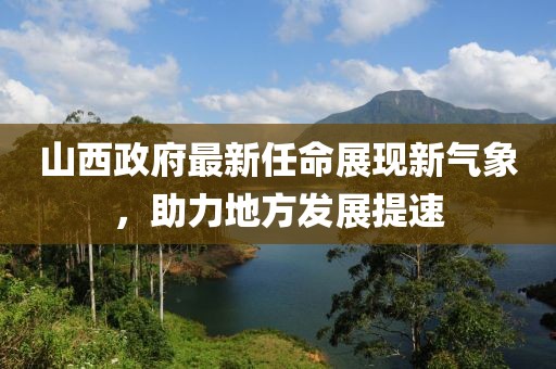 山西政府最新任命展现新气象，助力地方发展提速