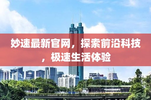 妙速最新官网，探索前沿科技，极速生活体验