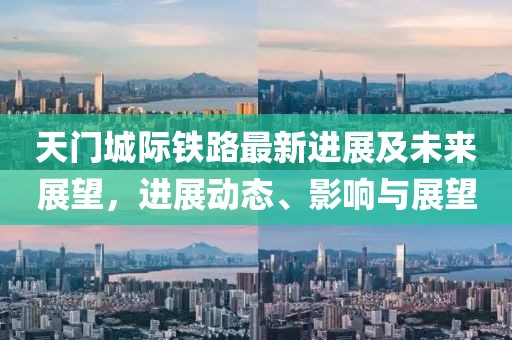 天门城际铁路最新进展及未来展望，进展动态、影响与展望