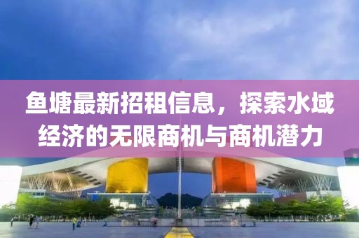 鱼塘最新招租信息，探索水域经济的无限商机与商机潜力