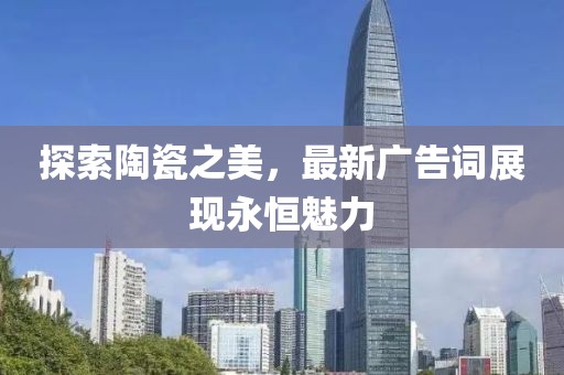 探索陶瓷之美，最新广告词展现永恒魅力