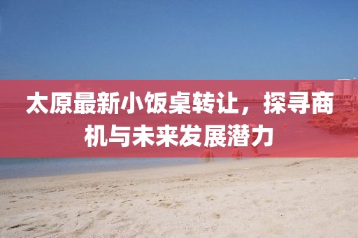 太原最新小饭桌转让，探寻商机与未来发展潜力