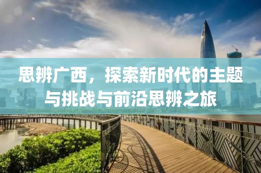 思辨广西，探索新时代的主题与挑战与前沿思辨之旅