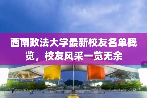 西南政法大学最新校友名单概览，校友风采一览无余