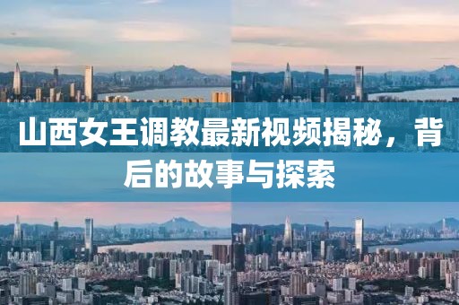 山西女王调教最新视频揭秘，背后的故事与探索