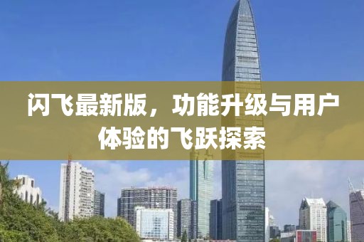闪飞最新版，功能升级与用户体验的飞跃探索