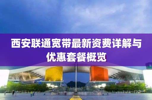 西安联通宽带最新资费详解与优惠套餐概览