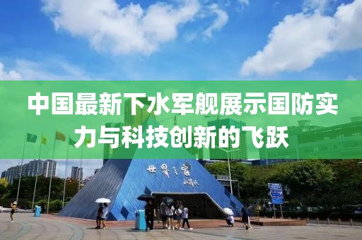 中国最新下水军舰展示国防实力与科技创新的飞跃