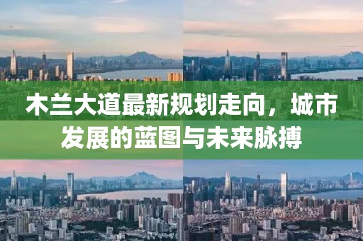 木兰大道最新规划走向，城市发展的蓝图与未来脉搏
