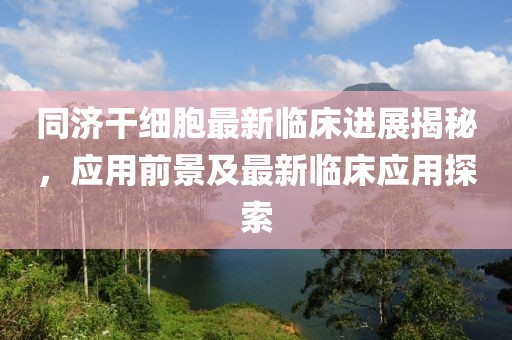 同济干细胞最新临床进展揭秘，应用前景及最新临床应用探索