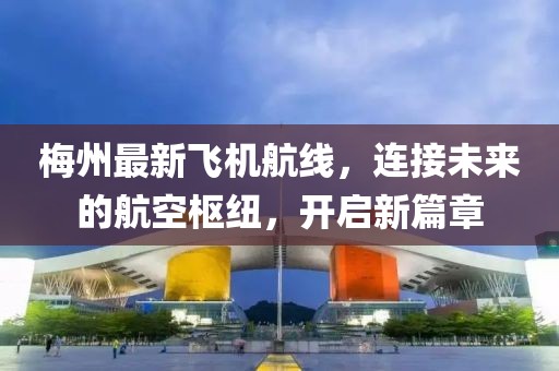 梅州最新飞机航线，连接未来的航空枢纽，开启新篇章