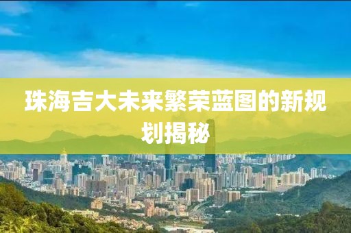 珠海吉大未来繁荣蓝图的新规划揭秘